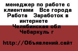 менеджер по работе с клиентами - Все города Работа » Заработок в интернете   . Челябинская обл.,Чебаркуль г.